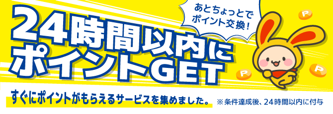 24時間以内にポイントGET ※条件達成後、24時間以内に付与